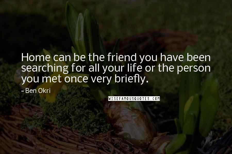 Ben Okri Quotes: Home can be the friend you have been searching for all your life or the person you met once very briefly.