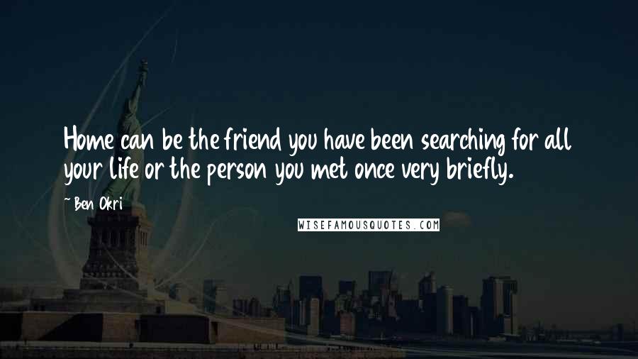 Ben Okri Quotes: Home can be the friend you have been searching for all your life or the person you met once very briefly.