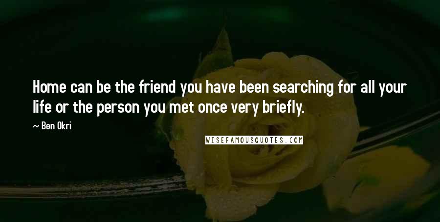 Ben Okri Quotes: Home can be the friend you have been searching for all your life or the person you met once very briefly.