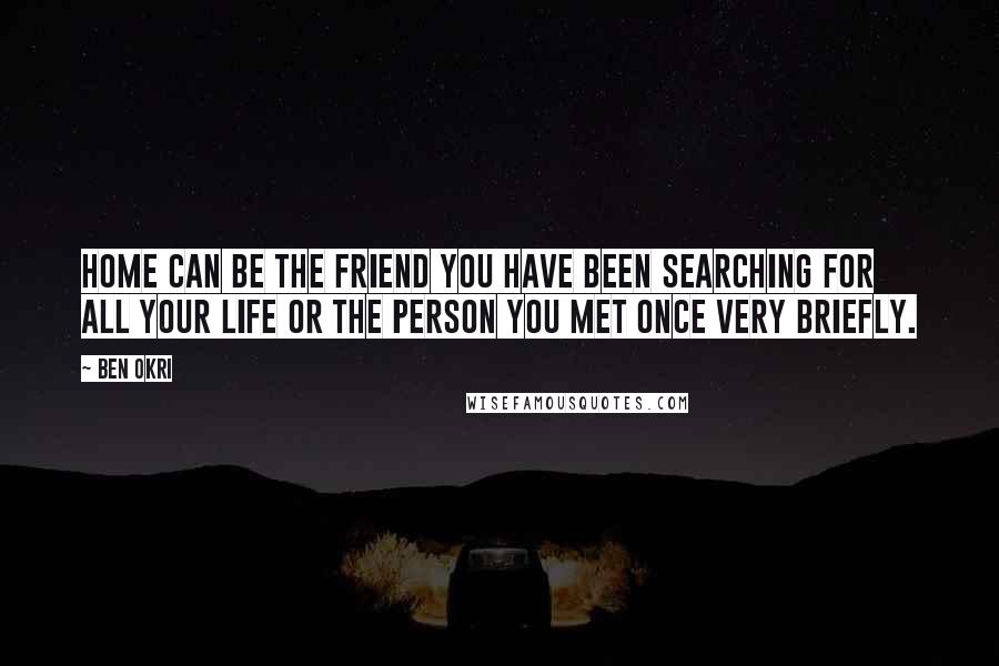 Ben Okri Quotes: Home can be the friend you have been searching for all your life or the person you met once very briefly.