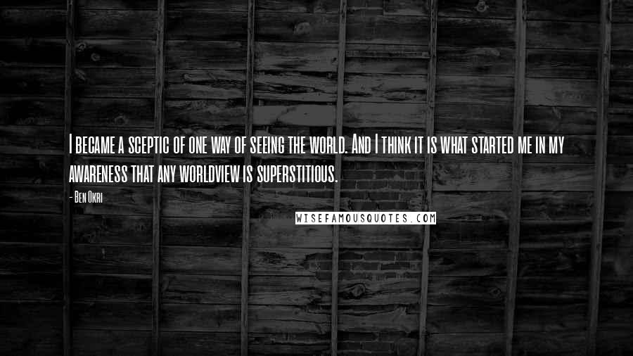 Ben Okri Quotes: I became a sceptic of one way of seeing the world. And I think it is what started me in my awareness that any worldview is superstitious.