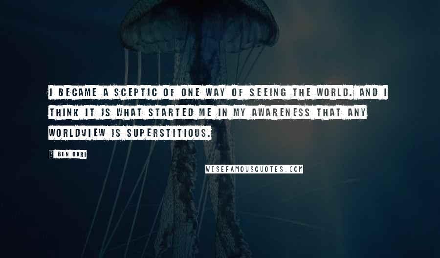 Ben Okri Quotes: I became a sceptic of one way of seeing the world. And I think it is what started me in my awareness that any worldview is superstitious.