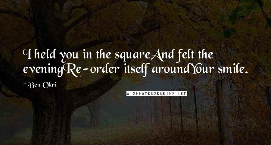 Ben Okri Quotes: I held you in the squareAnd felt the eveningRe-order itself aroundYour smile.