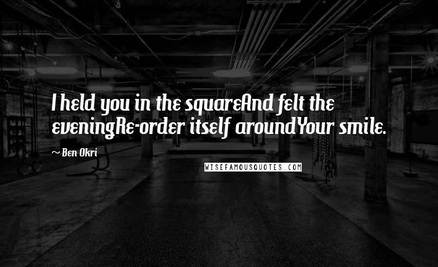 Ben Okri Quotes: I held you in the squareAnd felt the eveningRe-order itself aroundYour smile.
