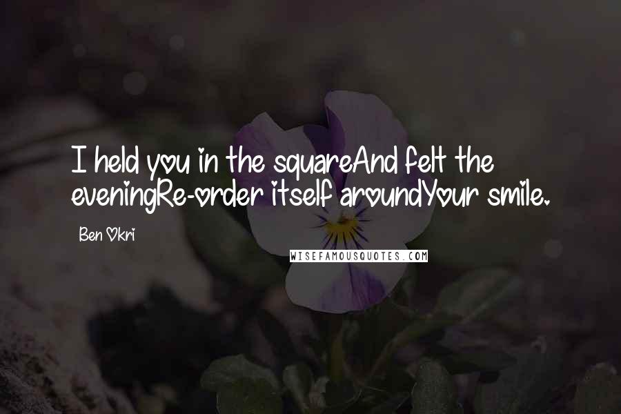 Ben Okri Quotes: I held you in the squareAnd felt the eveningRe-order itself aroundYour smile.