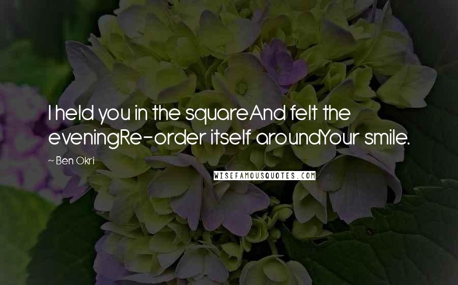 Ben Okri Quotes: I held you in the squareAnd felt the eveningRe-order itself aroundYour smile.