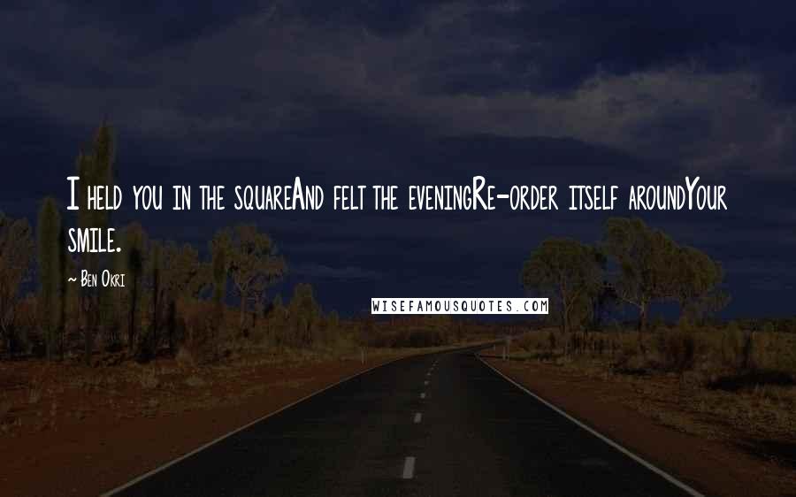 Ben Okri Quotes: I held you in the squareAnd felt the eveningRe-order itself aroundYour smile.