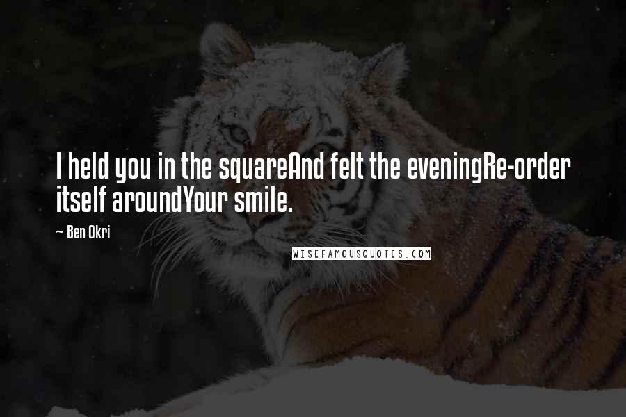 Ben Okri Quotes: I held you in the squareAnd felt the eveningRe-order itself aroundYour smile.