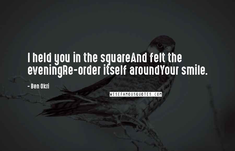 Ben Okri Quotes: I held you in the squareAnd felt the eveningRe-order itself aroundYour smile.