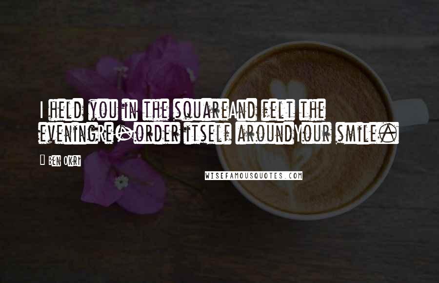 Ben Okri Quotes: I held you in the squareAnd felt the eveningRe-order itself aroundYour smile.