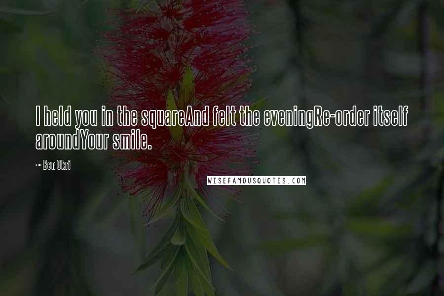 Ben Okri Quotes: I held you in the squareAnd felt the eveningRe-order itself aroundYour smile.