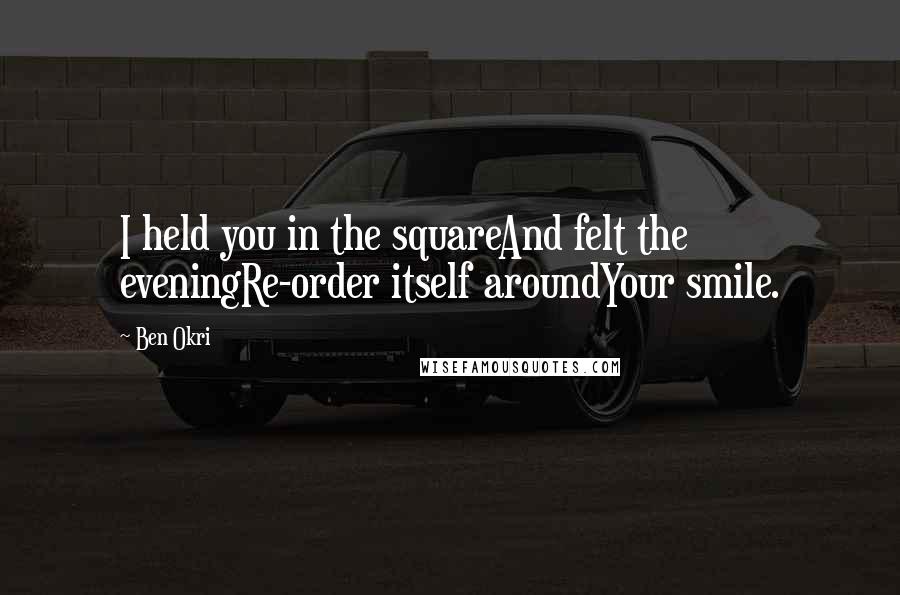 Ben Okri Quotes: I held you in the squareAnd felt the eveningRe-order itself aroundYour smile.