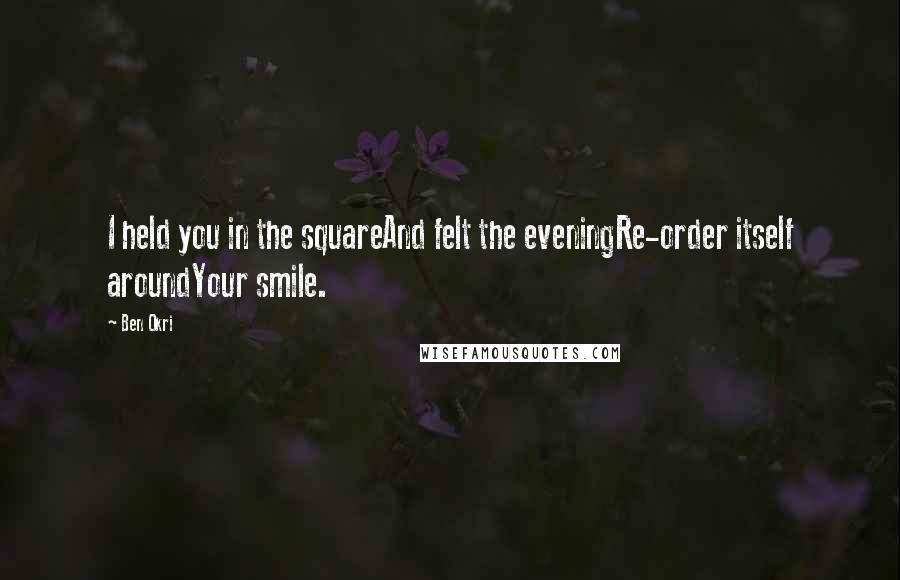 Ben Okri Quotes: I held you in the squareAnd felt the eveningRe-order itself aroundYour smile.