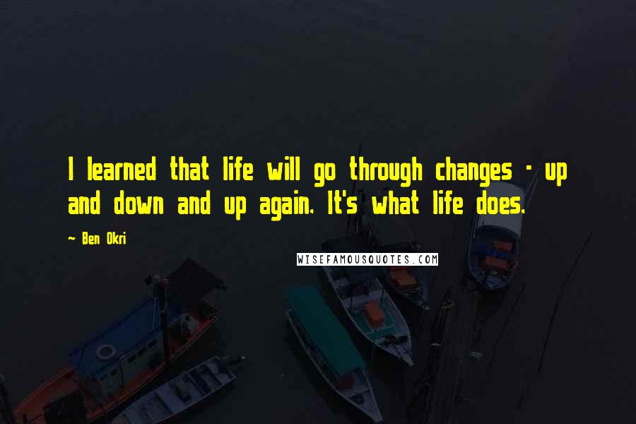 Ben Okri Quotes: I learned that life will go through changes - up and down and up again. It's what life does.