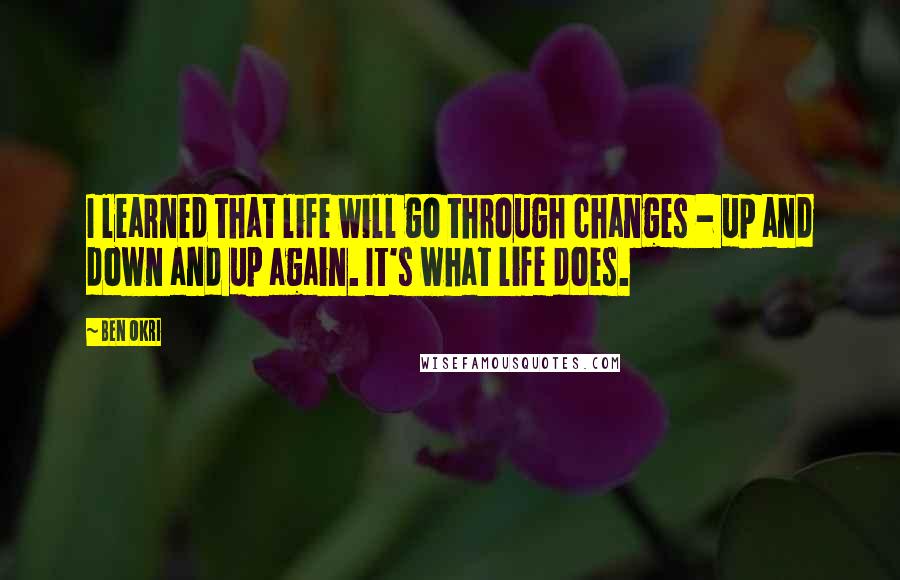 Ben Okri Quotes: I learned that life will go through changes - up and down and up again. It's what life does.