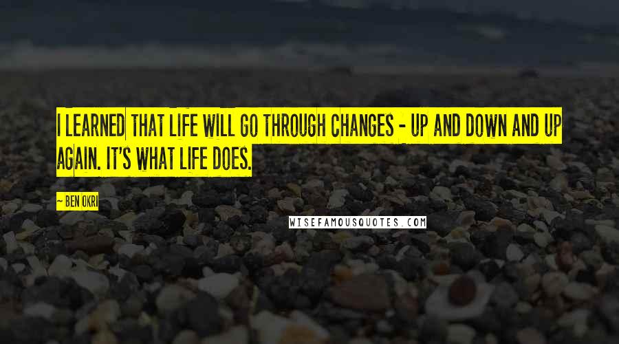 Ben Okri Quotes: I learned that life will go through changes - up and down and up again. It's what life does.