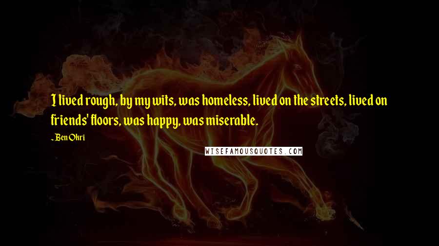 Ben Okri Quotes: I lived rough, by my wits, was homeless, lived on the streets, lived on friends' floors, was happy, was miserable.