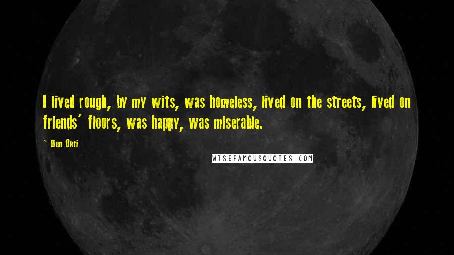 Ben Okri Quotes: I lived rough, by my wits, was homeless, lived on the streets, lived on friends' floors, was happy, was miserable.