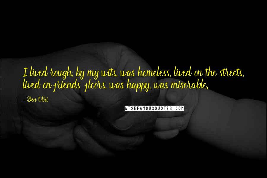 Ben Okri Quotes: I lived rough, by my wits, was homeless, lived on the streets, lived on friends' floors, was happy, was miserable.