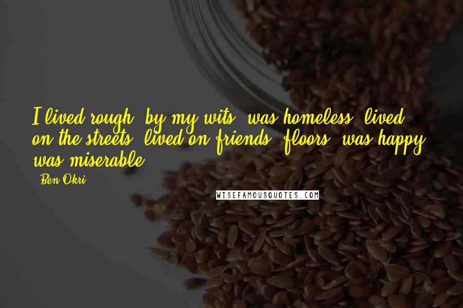 Ben Okri Quotes: I lived rough, by my wits, was homeless, lived on the streets, lived on friends' floors, was happy, was miserable.