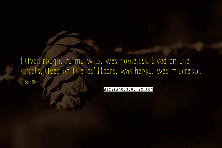 Ben Okri Quotes: I lived rough, by my wits, was homeless, lived on the streets, lived on friends' floors, was happy, was miserable.