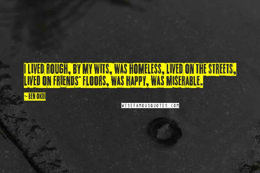 Ben Okri Quotes: I lived rough, by my wits, was homeless, lived on the streets, lived on friends' floors, was happy, was miserable.