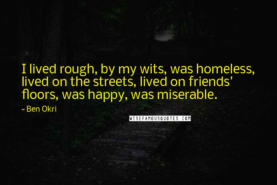 Ben Okri Quotes: I lived rough, by my wits, was homeless, lived on the streets, lived on friends' floors, was happy, was miserable.