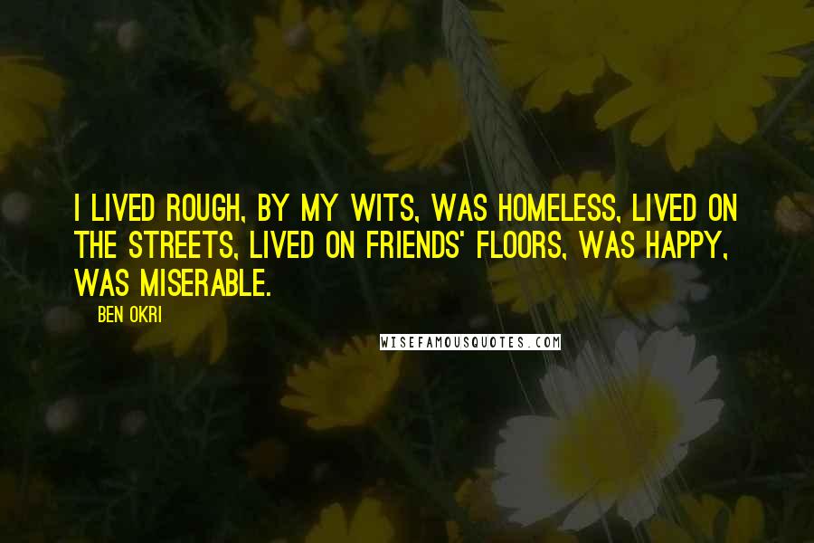 Ben Okri Quotes: I lived rough, by my wits, was homeless, lived on the streets, lived on friends' floors, was happy, was miserable.