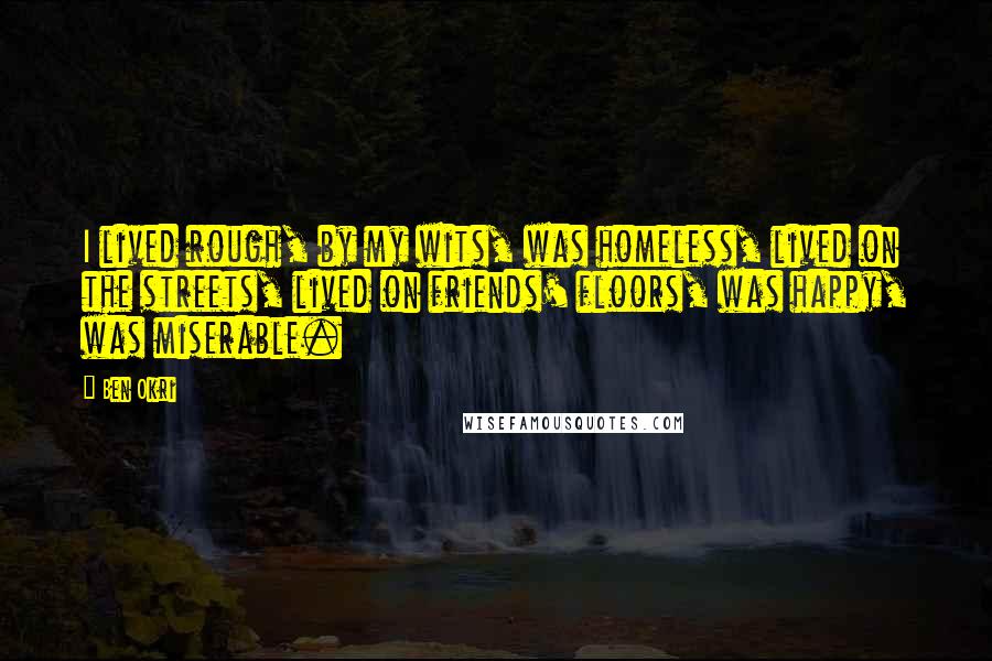 Ben Okri Quotes: I lived rough, by my wits, was homeless, lived on the streets, lived on friends' floors, was happy, was miserable.