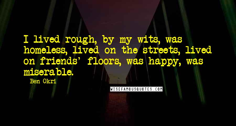 Ben Okri Quotes: I lived rough, by my wits, was homeless, lived on the streets, lived on friends' floors, was happy, was miserable.