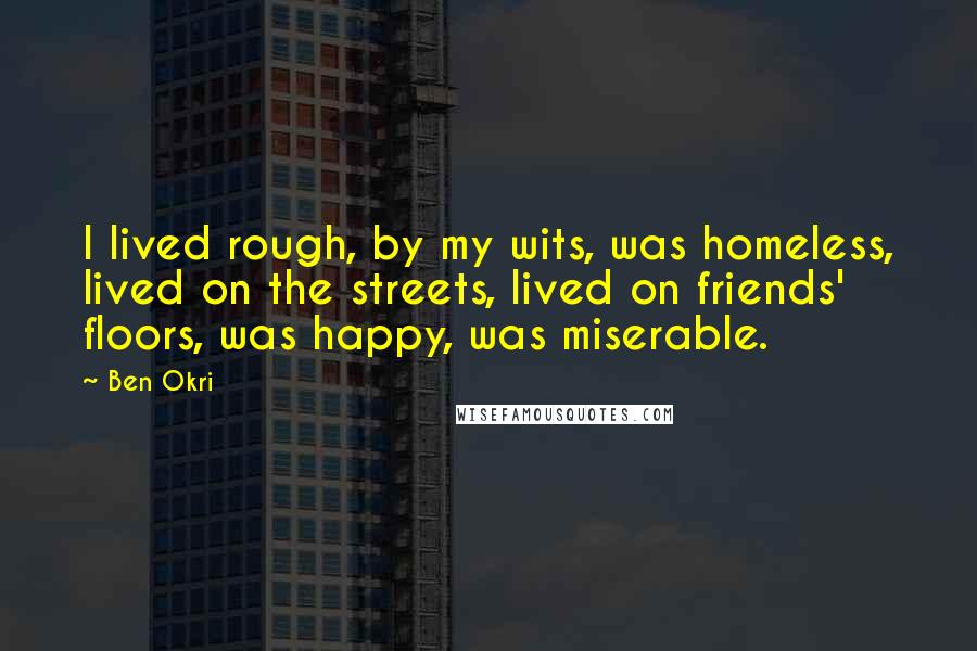 Ben Okri Quotes: I lived rough, by my wits, was homeless, lived on the streets, lived on friends' floors, was happy, was miserable.