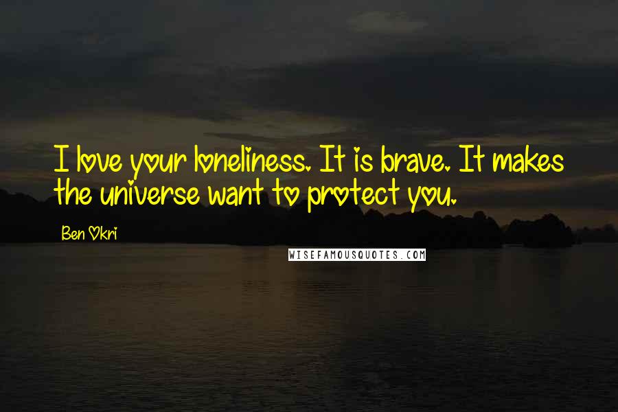 Ben Okri Quotes: I love your loneliness. It is brave. It makes the universe want to protect you.
