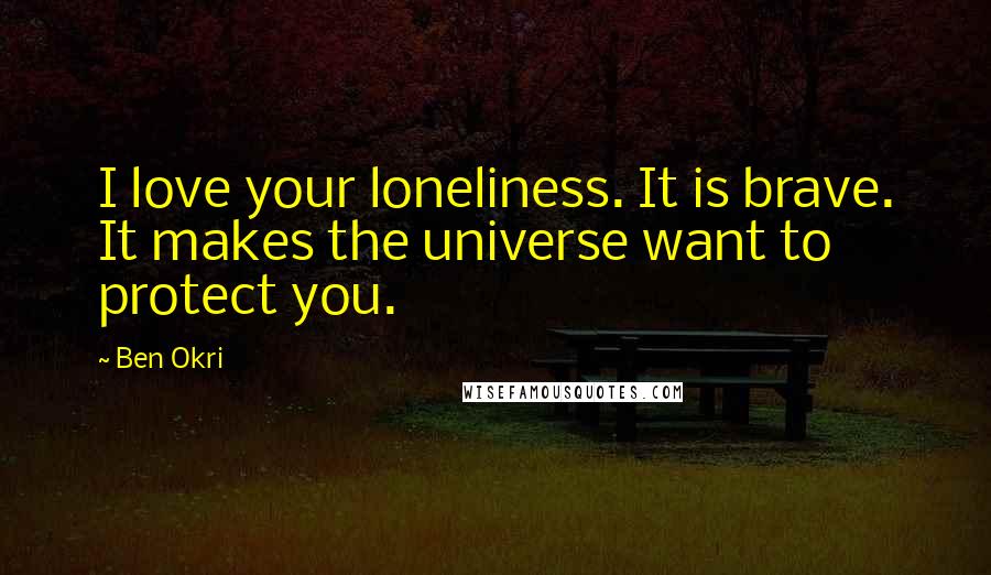 Ben Okri Quotes: I love your loneliness. It is brave. It makes the universe want to protect you.