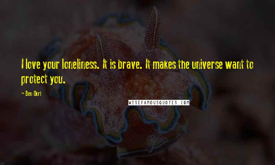 Ben Okri Quotes: I love your loneliness. It is brave. It makes the universe want to protect you.