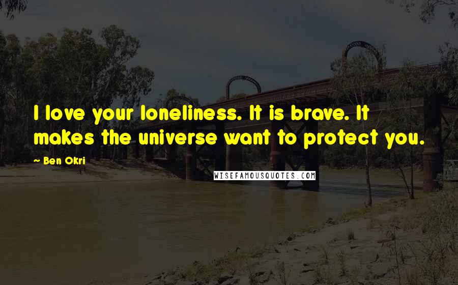 Ben Okri Quotes: I love your loneliness. It is brave. It makes the universe want to protect you.