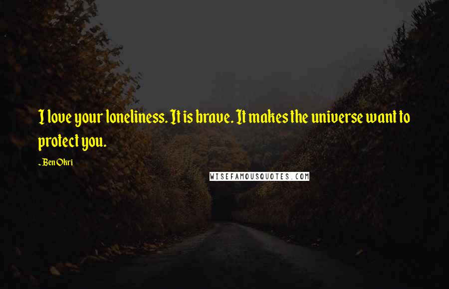 Ben Okri Quotes: I love your loneliness. It is brave. It makes the universe want to protect you.