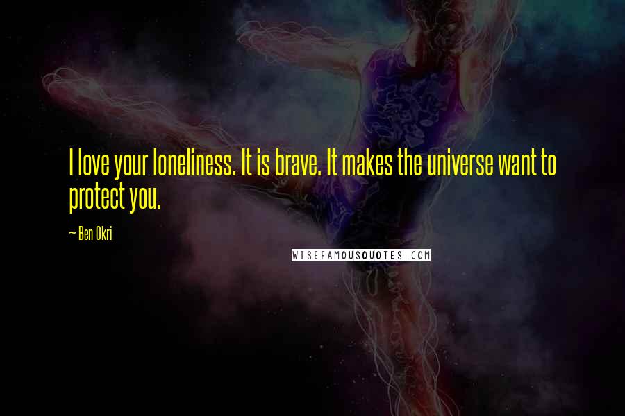 Ben Okri Quotes: I love your loneliness. It is brave. It makes the universe want to protect you.