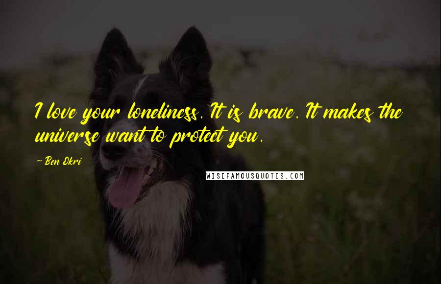 Ben Okri Quotes: I love your loneliness. It is brave. It makes the universe want to protect you.