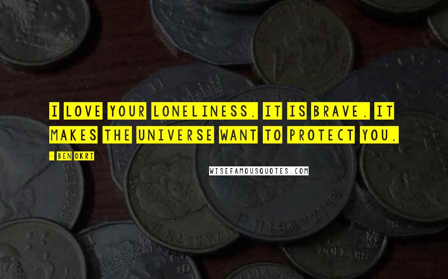 Ben Okri Quotes: I love your loneliness. It is brave. It makes the universe want to protect you.