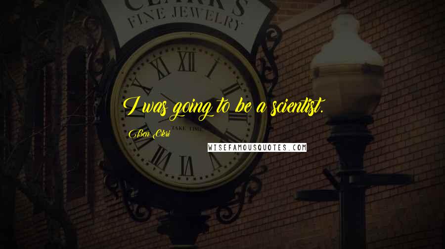 Ben Okri Quotes: I was going to be a scientist.