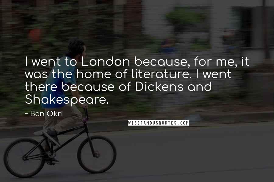 Ben Okri Quotes: I went to London because, for me, it was the home of literature. I went there because of Dickens and Shakespeare.