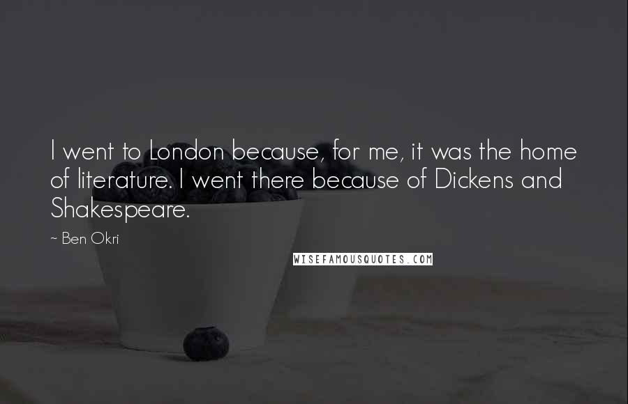 Ben Okri Quotes: I went to London because, for me, it was the home of literature. I went there because of Dickens and Shakespeare.