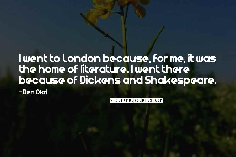 Ben Okri Quotes: I went to London because, for me, it was the home of literature. I went there because of Dickens and Shakespeare.