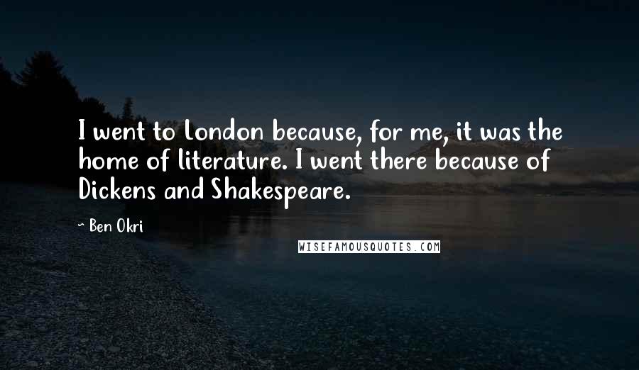 Ben Okri Quotes: I went to London because, for me, it was the home of literature. I went there because of Dickens and Shakespeare.