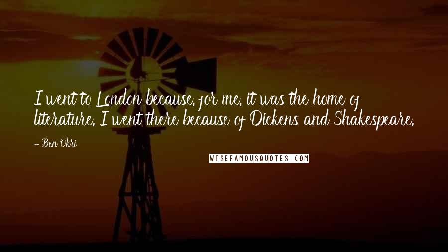 Ben Okri Quotes: I went to London because, for me, it was the home of literature. I went there because of Dickens and Shakespeare.