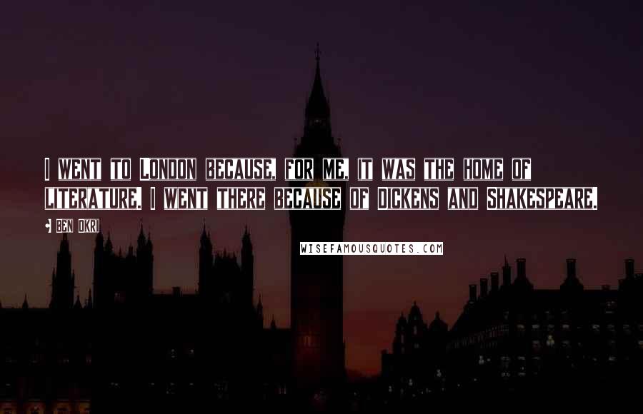 Ben Okri Quotes: I went to London because, for me, it was the home of literature. I went there because of Dickens and Shakespeare.