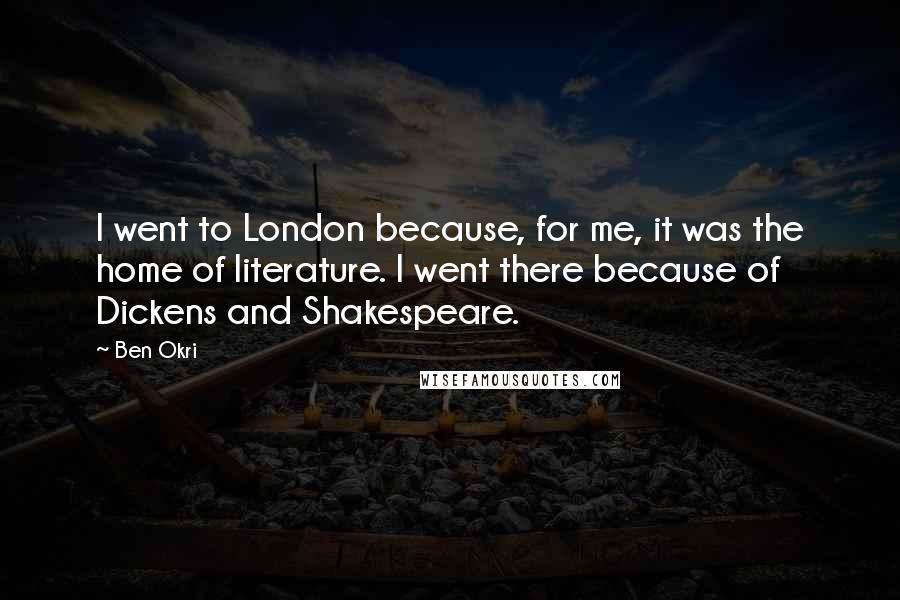 Ben Okri Quotes: I went to London because, for me, it was the home of literature. I went there because of Dickens and Shakespeare.