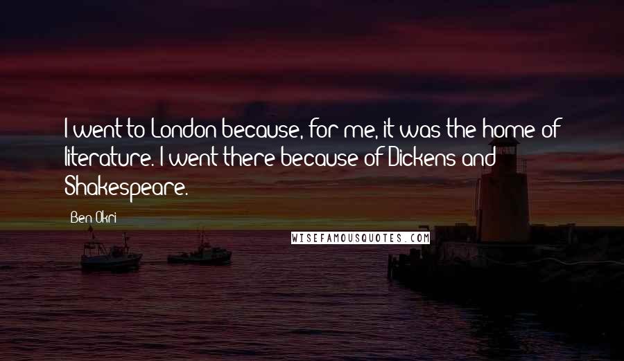 Ben Okri Quotes: I went to London because, for me, it was the home of literature. I went there because of Dickens and Shakespeare.