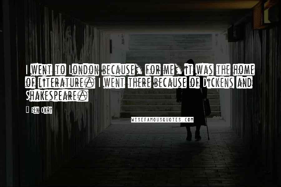 Ben Okri Quotes: I went to London because, for me, it was the home of literature. I went there because of Dickens and Shakespeare.