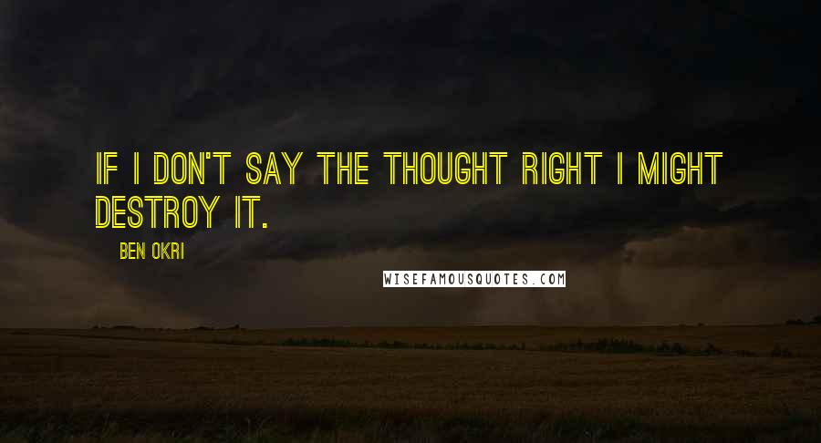 Ben Okri Quotes: If I don't say the thought right I might destroy it.